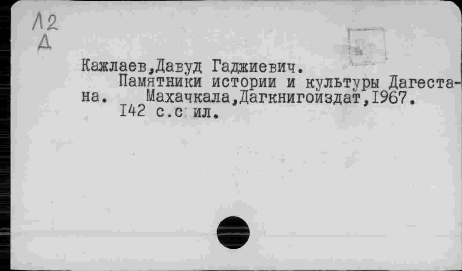 ﻿Кажлаев,Давуд Гаджиевич.
Памятники истории и культуры Дагестана .	Махачкала,Дагкнигойздат,1967.
142 с.с ил.